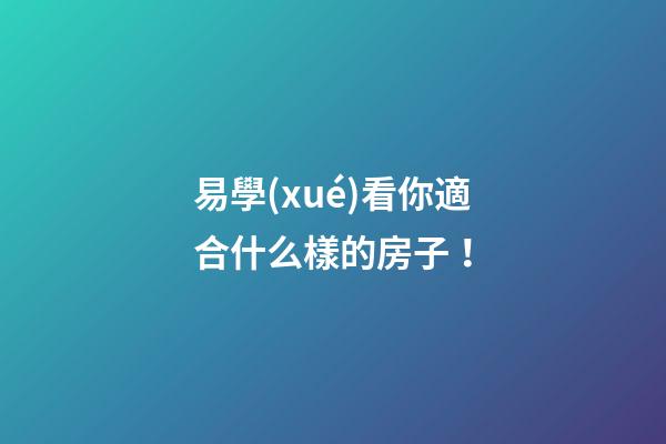 易學(xué)看你適合什么樣的房子！